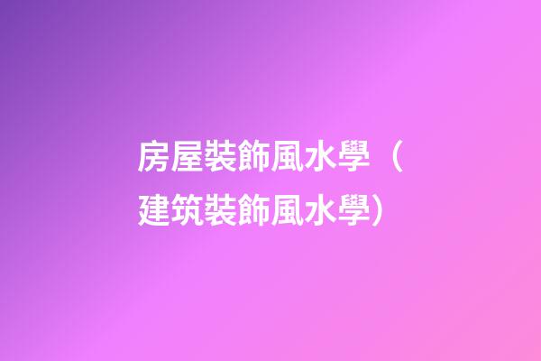 房屋裝飾風水學（建筑裝飾風水學）