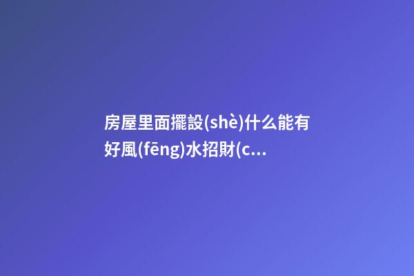 房屋里面擺設(shè)什么能有好風(fēng)水招財(cái)