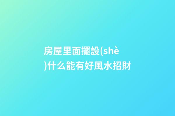 房屋里面擺設(shè)什么能有好風水招財