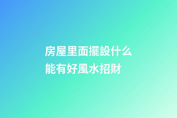 房屋里面擺設什么能有好風水招財