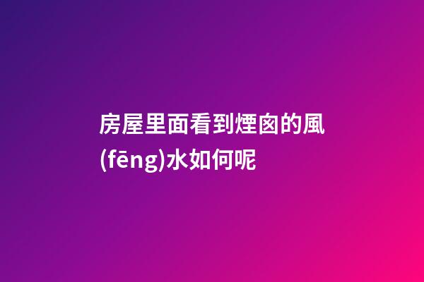 房屋里面看到煙囪的風(fēng)水如何呢