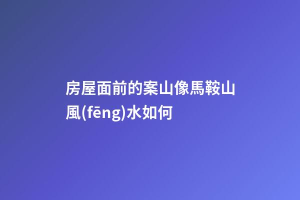 房屋面前的案山像馬鞍山風(fēng)水如何
