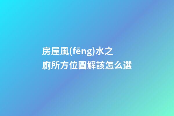 房屋風(fēng)水之廁所方位圖解該怎么選