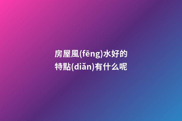房屋風(fēng)水好的特點(diǎn)有什么呢