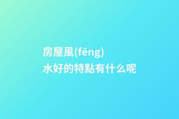 房屋風(fēng)水好的特點有什么呢