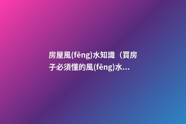 房屋風(fēng)水知識（買房子必須懂的風(fēng)水知識）