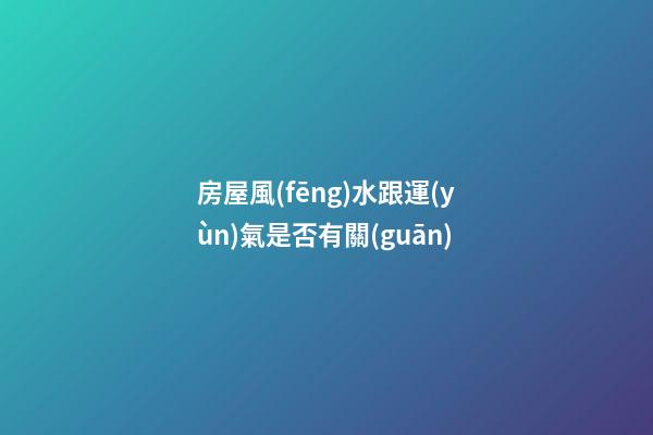 房屋風(fēng)水跟運(yùn)氣是否有關(guān)