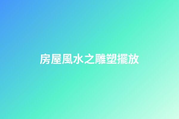 房屋風水之雕塑擺放