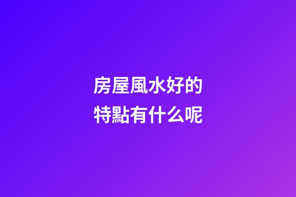 房屋風水好的特點有什么呢