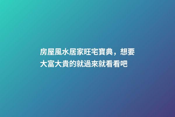 房屋風水居家旺宅寶典，想要大富大貴的就過來就看看吧