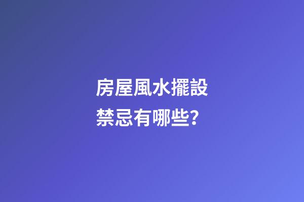 房屋風水擺設禁忌有哪些？