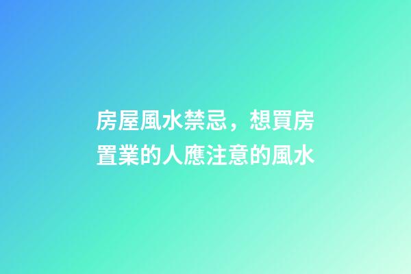 房屋風水禁忌，想買房置業的人應注意的風水