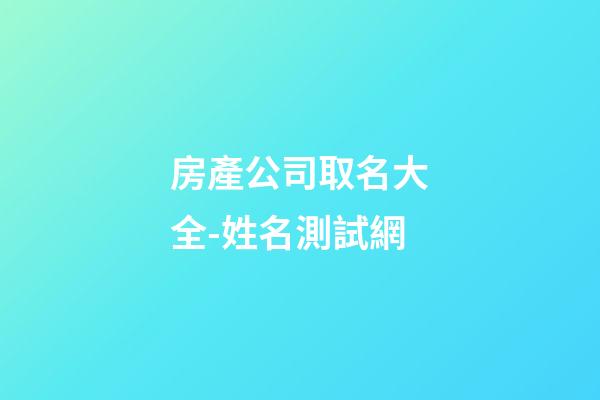 房產公司取名大全-姓名測試網-第1張-公司起名-玄機派