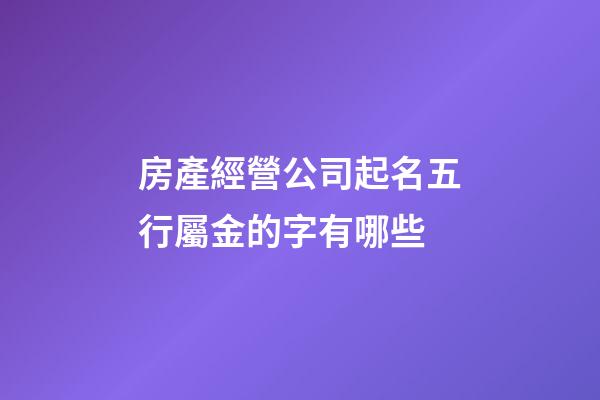 房產經營公司起名五行屬金的字有哪些-第1張-公司起名-玄機派