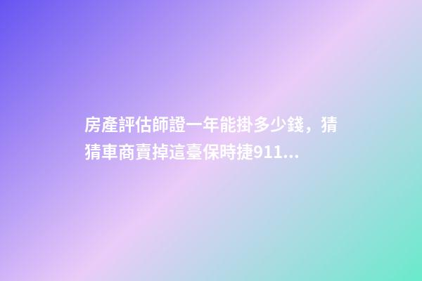 房產評估師證一年能掛多少錢，猜猜車商賣掉這臺保時捷911可以賺多少錢-第1張-觀點-玄機派