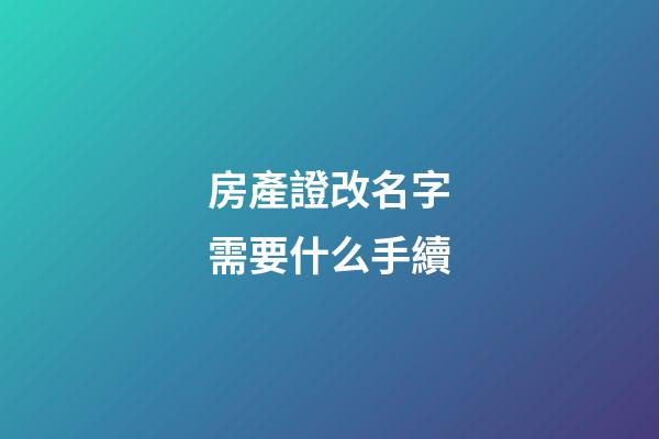 房產證改名字需要什么手續