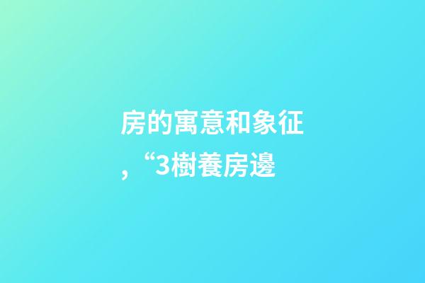 房的寓意和象征,“3樹養房邊-第1張-觀點-玄機派