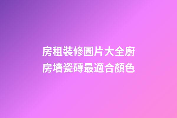 房租裝修圖片大全廚房墻瓷磚最適合顏色