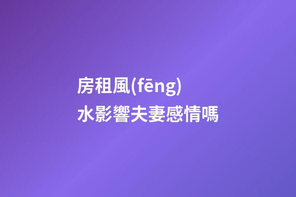 房租風(fēng)水影響夫妻感情嗎