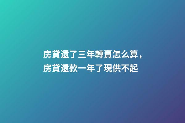 房貸還了三年轉賣怎么算，房貸還款一年了現供不起