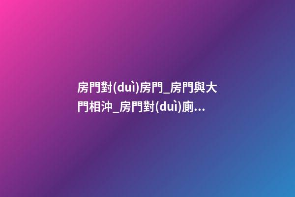 房門對(duì)房門_房門與大門相沖_房門對(duì)廁所門_房門對(duì)樓梯