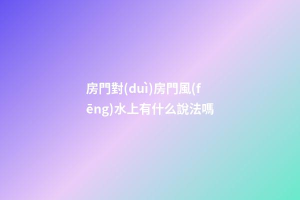 房門對(duì)房門風(fēng)水上有什么說法嗎