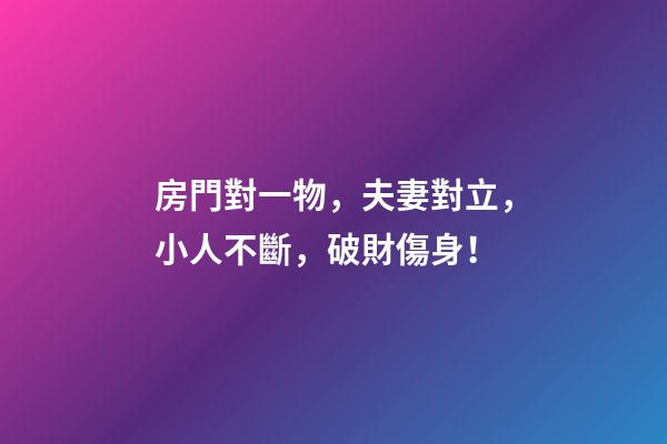 房門對一物，夫妻對立，小人不斷，破財傷身！