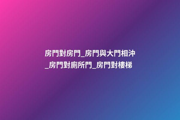 房門對房門_房門與大門相沖_房門對廁所門_房門對樓梯