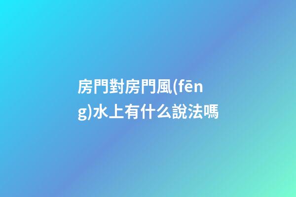 房門對房門風(fēng)水上有什么說法嗎