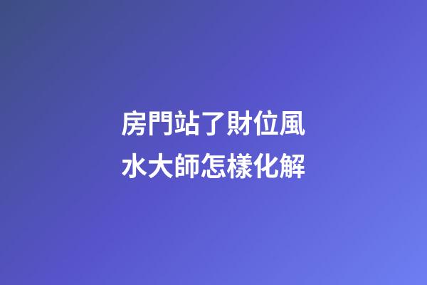 房門站了財位風水大師怎樣化解