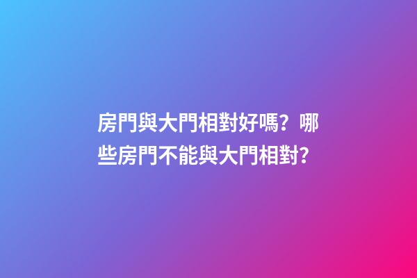 房門與大門相對好嗎？哪些房門不能與大門相對？