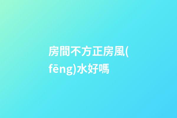 房間不方正房風(fēng)水好嗎