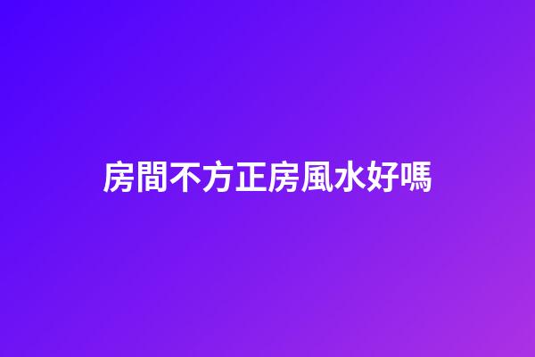 房間不方正房風水好嗎