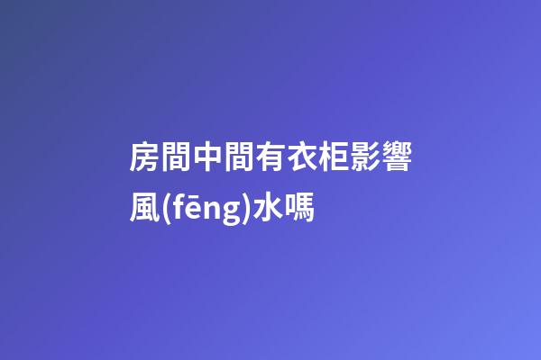 房間中間有衣柜影響風(fēng)水嗎