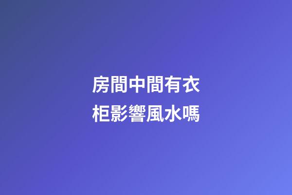 房間中間有衣柜影響風水嗎