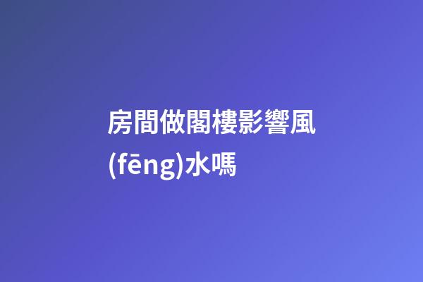 房間做閣樓影響風(fēng)水嗎