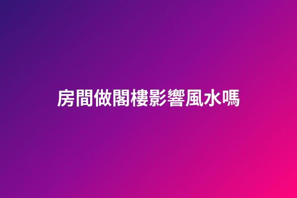 房間做閣樓影響風水嗎