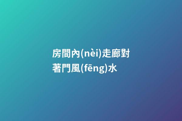 房間內(nèi)走廊對著門風(fēng)水
