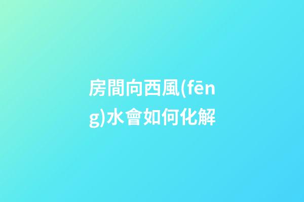 房間向西風(fēng)水會如何化解
