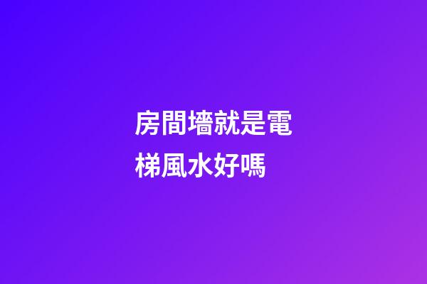 房間墻就是電梯風水好嗎