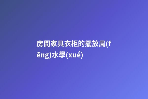房間家具衣柜的擺放風(fēng)水學(xué)