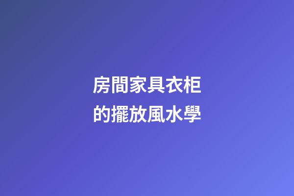 房間家具衣柜的擺放風水學