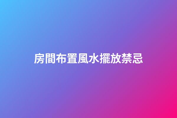 房間布置風水擺放禁忌