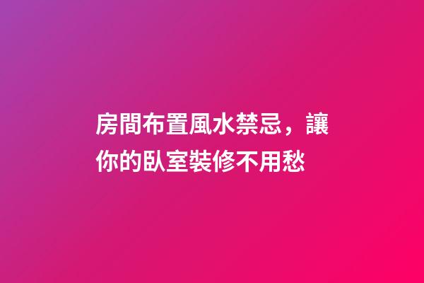 房間布置風水禁忌，讓你的臥室裝修不用愁
