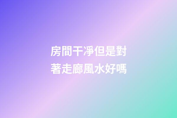 房間干凈但是對著走廊風水好嗎