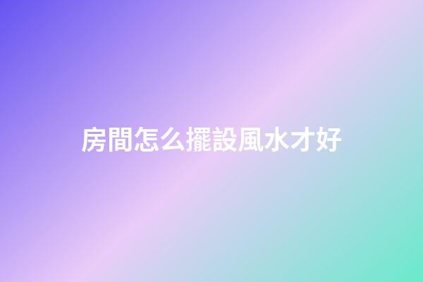 房間怎么擺設風水才好