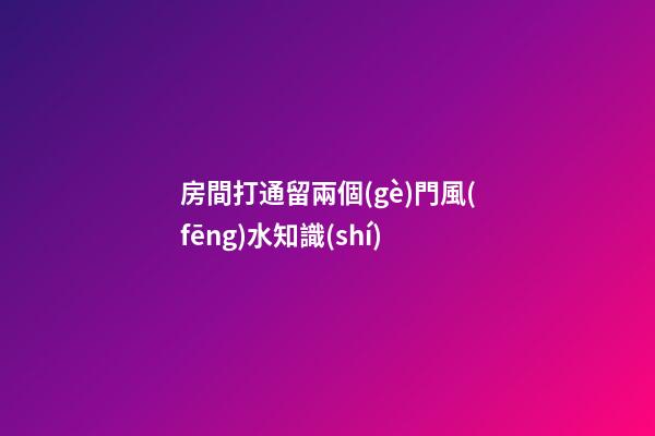 房間打通留兩個(gè)門風(fēng)水知識(shí)