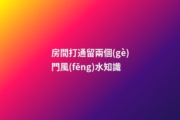房間打通留兩個(gè)門風(fēng)水知識