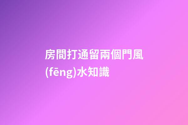 房間打通留兩個門風(fēng)水知識