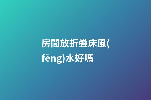 房間放折疊床風(fēng)水好嗎